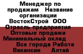 Менеджер по продажам › Название организации ­ ВостокСтрой, ООО › Отрасль предприятия ­ Оптовые продажи › Минимальный оклад ­ 35 000 - Все города Работа » Вакансии   . Алтай респ.